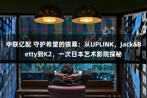 中联亿配 守护希望的银幕：从UPLINK，Jack&Betty到K2，一次日本艺术影院探秘