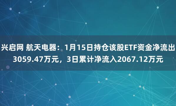 兴启网 航天电器：1月15日持仓该股ETF资金净流出3059.47万元，3日累计净流入2067.12万元