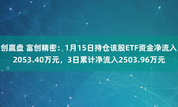 创赢盘 富创精密：1月15日持仓该股ETF资金净流入2053.40万元，3日累计净流入2503.96万元