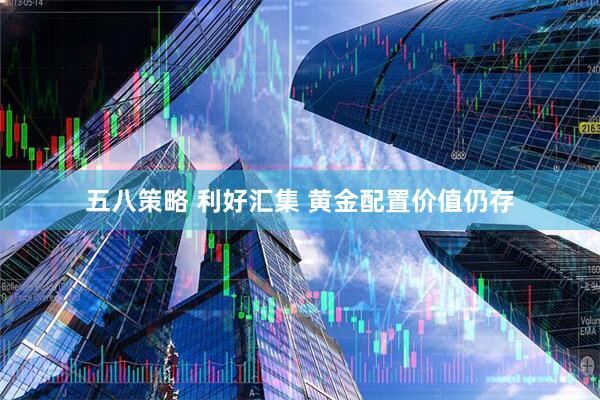 五八策略 利好汇集 黄金配置价值仍存