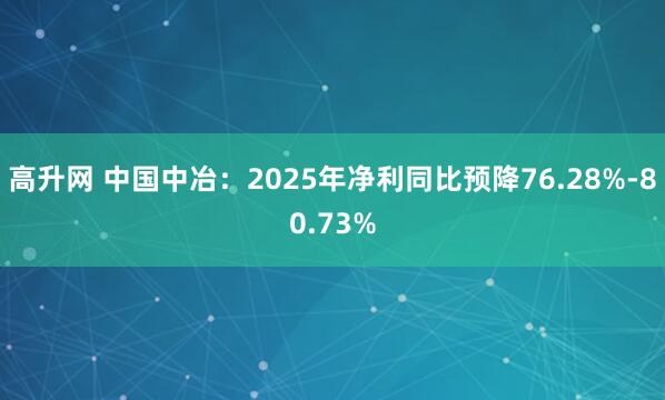 高升网 中国中冶：2025年净利同比预降76.28%-80.73%