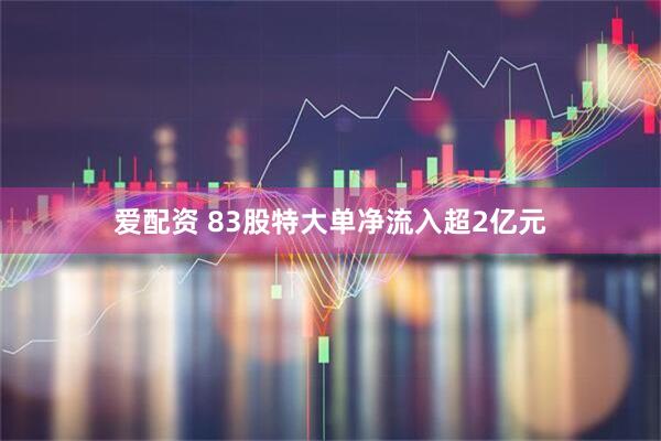 爱配资 83股特大单净流入超2亿元
