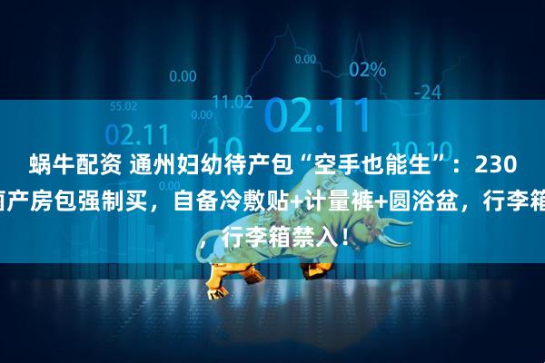 蜗牛配资 通州妇幼待产包“空手也能生”：230元无菌产房包强制买，自备冷敷贴+计量裤+圆浴盆，行李箱禁入！