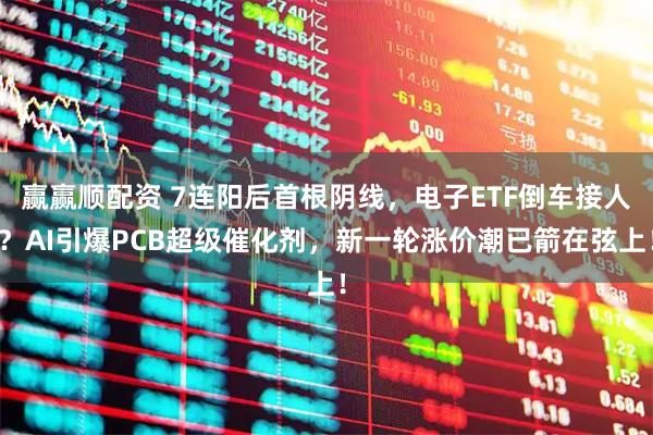 赢赢顺配资 7连阳后首根阴线，电子ETF倒车接人？AI引爆PCB超级催化剂，新一轮涨价潮已箭在弦上！