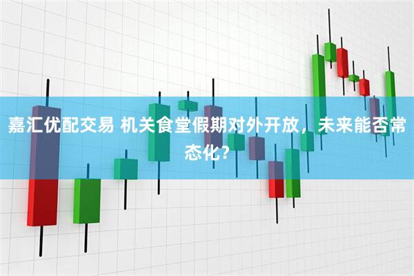 嘉汇优配交易 机关食堂假期对外开放，未来能否常态化？