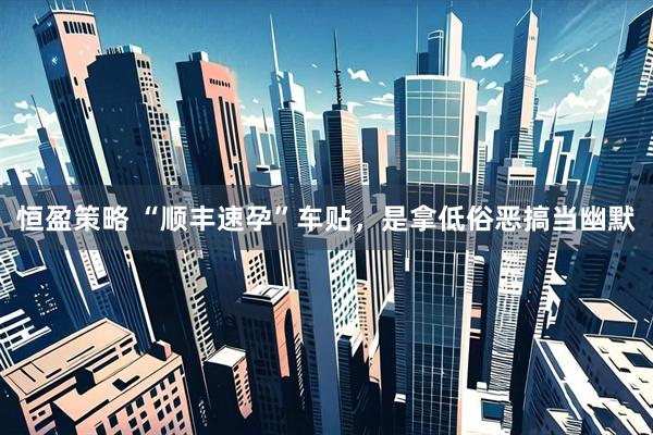 恒盈策略 “顺丰速孕”车贴，是拿低俗恶搞当幽默
