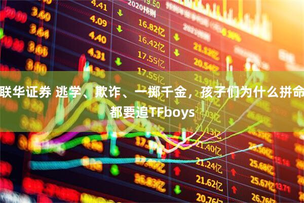联华证券 逃学、欺诈、一掷千金，孩子们为什么拼命都要追TFboys